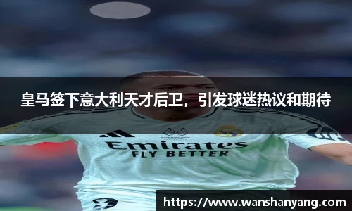 皇马签下意大利天才后卫，引发球迷热议和期待