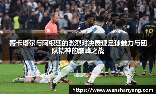 哥卡塔尔与阿根廷的激烈对决展现足球魅力与团队精神的巅峰之战