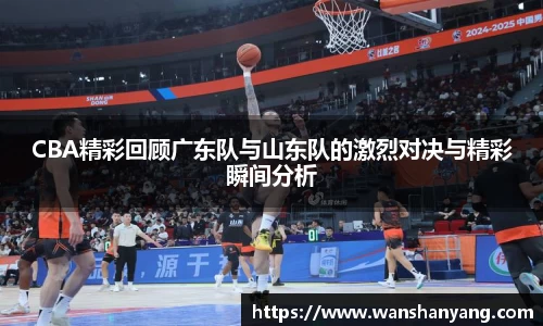 CBA精彩回顾广东队与山东队的激烈对决与精彩瞬间分析