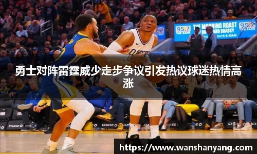 勇士对阵雷霆威少走步争议引发热议球迷热情高涨